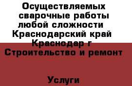 Осуществляемых сварочные работы любой сложности - Краснодарский край, Краснодар г. Строительство и ремонт » Услуги   